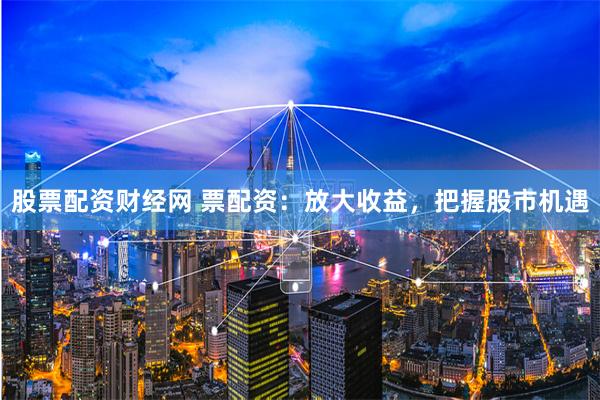 股票配资财经网 票配资：放大收益，把握股市机遇