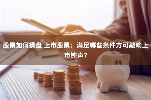股票如何操盘 上市股票：满足哪些条件方可敲响上市钟声？
