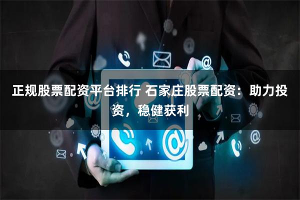 正规股票配资平台排行 石家庄股票配资：助力投资，稳健获利