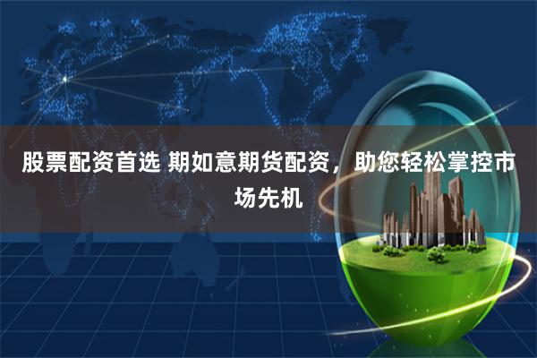 股票配资首选 期如意期货配资，助您轻松掌控市场先机