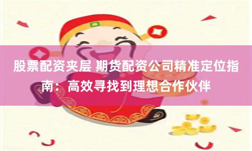 股票配资夹层 期货配资公司精准定位指南：高效寻找到理想合作伙伴