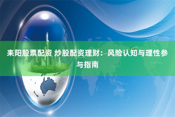 耒阳股票配资 炒股配资理财：风险认知与理性参与指南